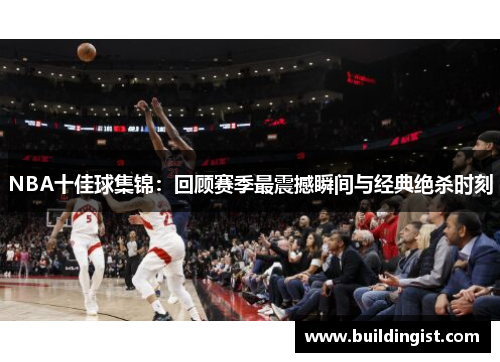 NBA十佳球集锦：回顾赛季最震撼瞬间与经典绝杀时刻