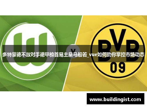 多特蒙德不敌对手德甲榜首易主皇马般若_vue如何助你掌控市场动态